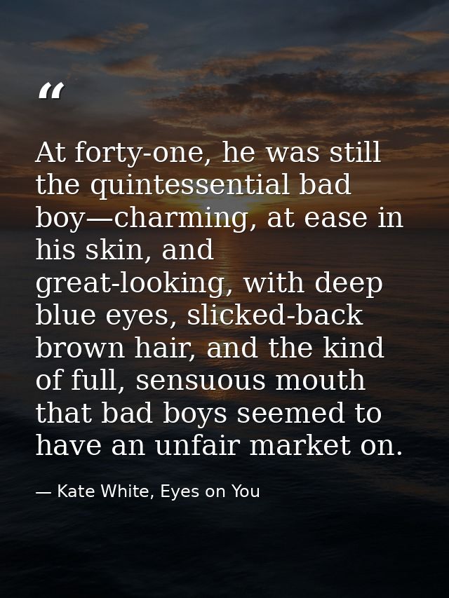 At forty-one, he was still the quintessential bad boy—charming, at ease in his skin, and great-looking, with deep blue e — Kate White, Eyes on You