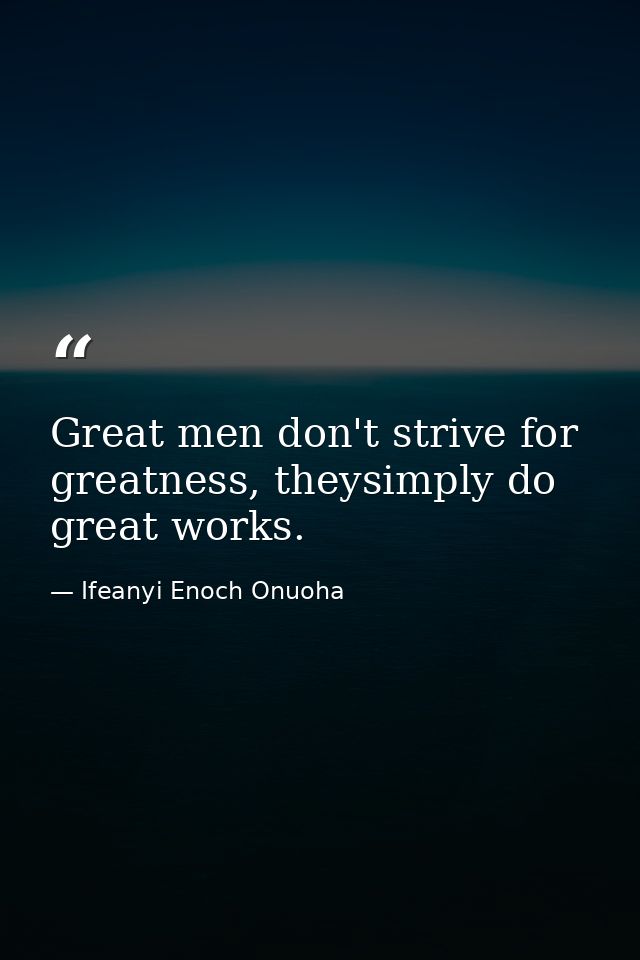 Great men don't strive for greatness, theysimply do great works. — Ifeanyi Enoch Onuoha