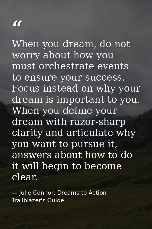 When you dream, do not worry about how you must orchestrate events to ensure your success. Focus instead on why your dre — Julie Connor, Dreams to Action Trailblazer's Guide