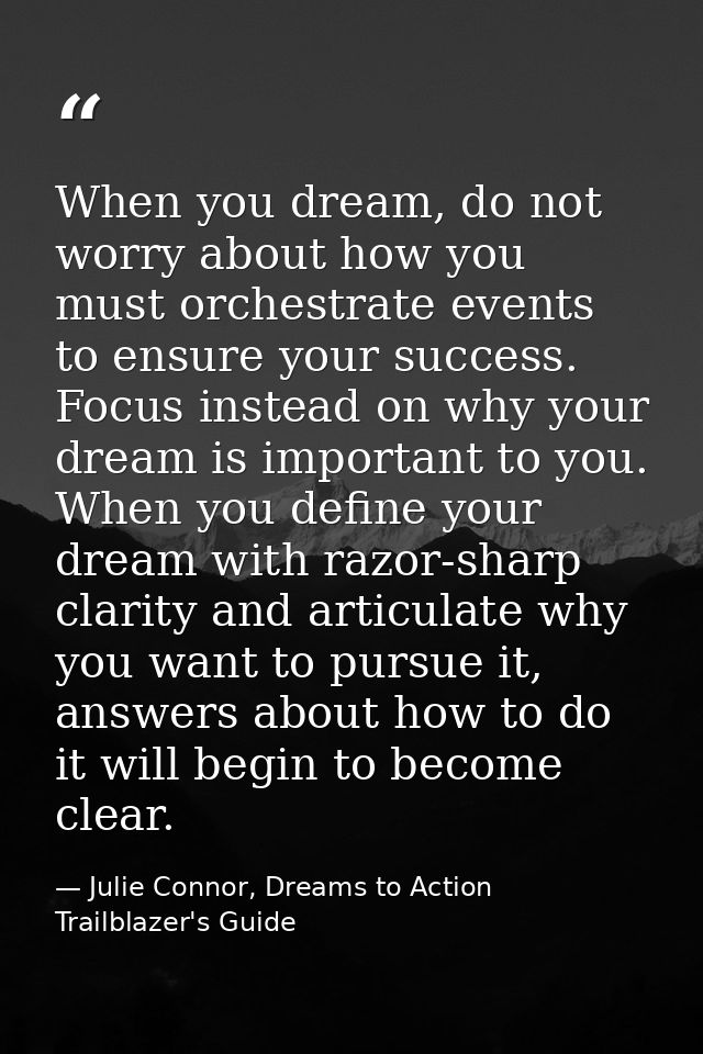 When you dream, do not worry about how you must orchestrate events to ensure your success. Focus instead on why your dre — Julie Connor, Dreams to Action Trailblazer's Guide