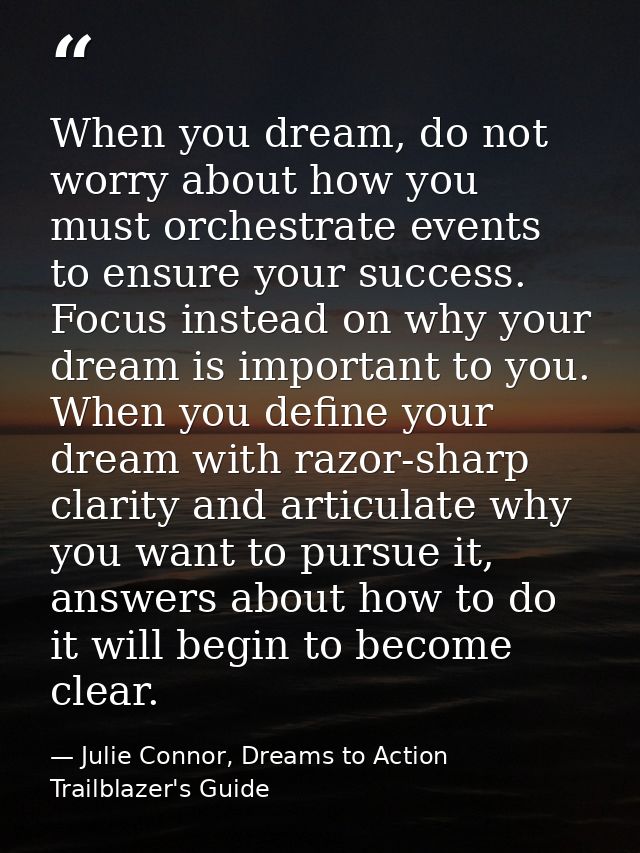 When you dream, do not worry about how you must orchestrate events to ensure your success. Focus instead on why your dre — Julie Connor, Dreams to Action Trailblazer's Guide