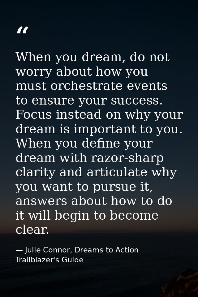 When you dream, do not worry about how you must orchestrate events to ensure your success. Focus instead on why your dre — Julie Connor, Dreams to Action Trailblazer's Guide