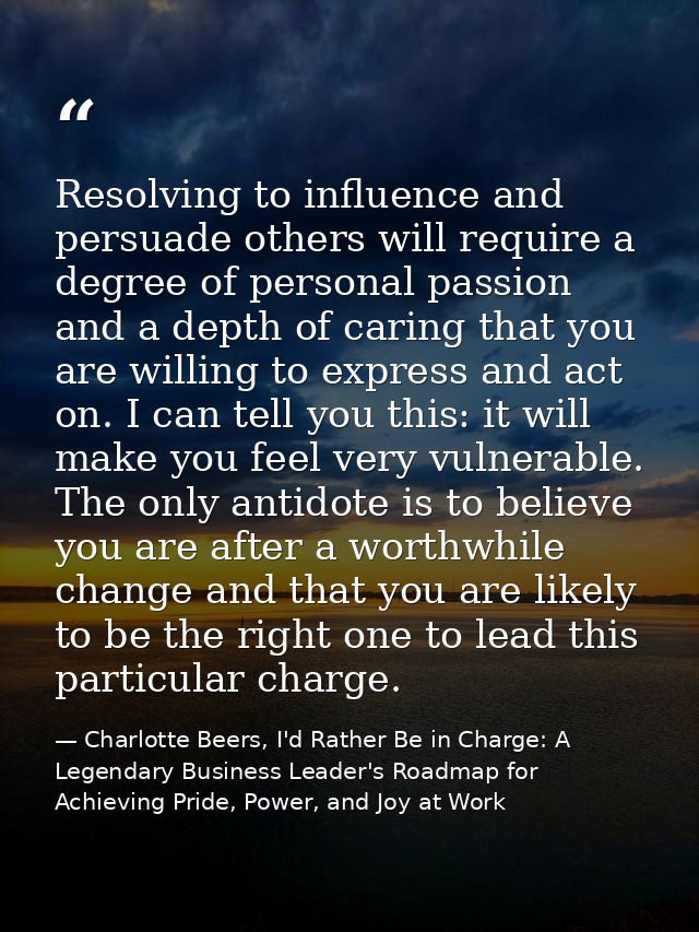 Resolving to influence and persuade others will require a degree of personal passion and a depth of caring that you are  — Charlotte Beers, I'd Rather Be in Charge: A Legendary Business Leader's Roadmap for Achieving Pride, Power, and Joy at Work