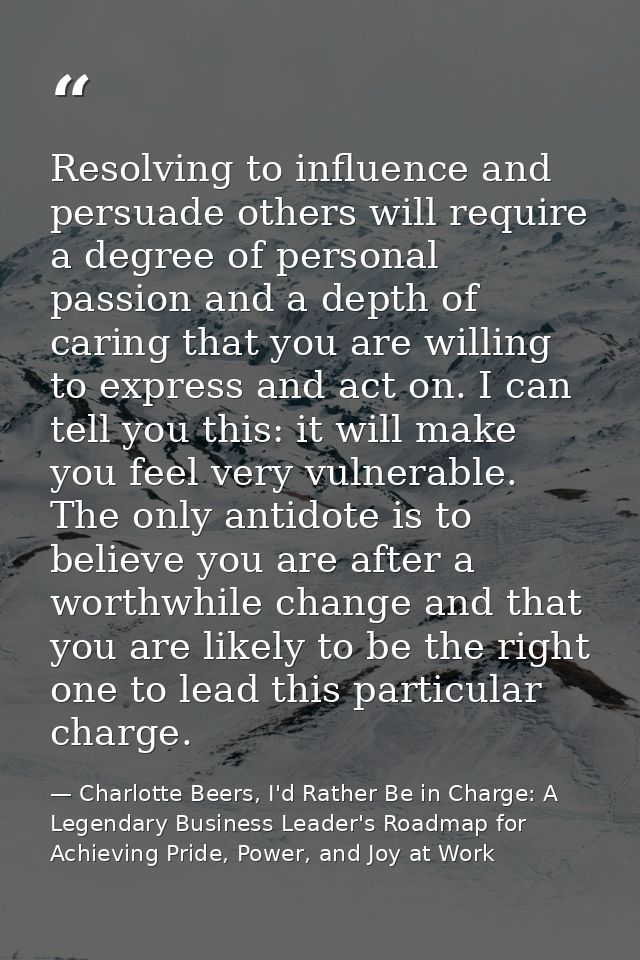 Resolving to influence and persuade others will require a degree of personal passion and a depth of caring that you are  — Charlotte Beers, I'd Rather Be in Charge: A Legendary Business Leader's Roadmap for Achieving Pride, Power, and Joy at Work