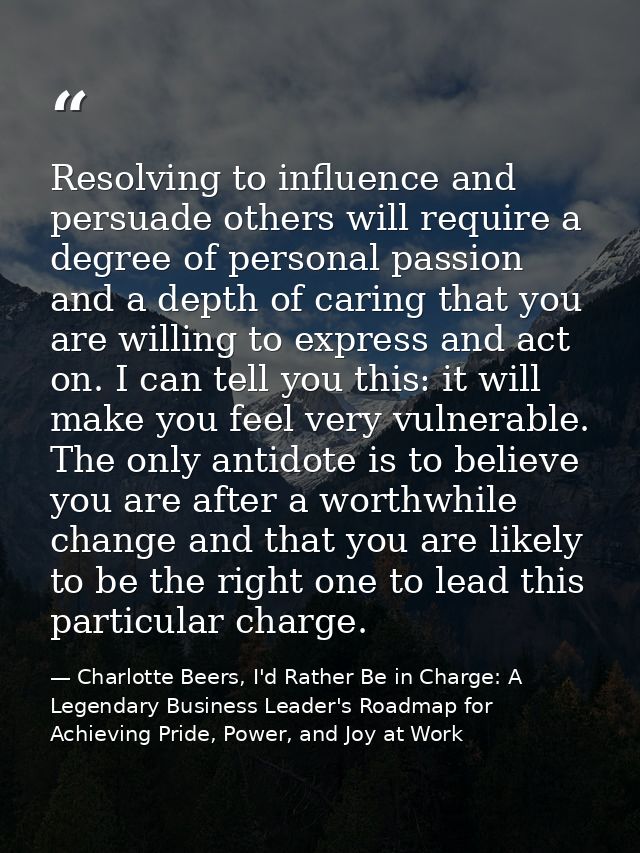 Resolving to influence and persuade others will require a degree of personal passion and a depth of caring that you are  — Charlotte Beers, I'd Rather Be in Charge: A Legendary Business Leader's Roadmap for Achieving Pride, Power, and Joy at Work