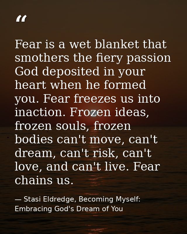 Fear is a wet blanket that smothers the fiery passion God deposited in your heart when he formed you. Fear freezes us in — Stasi Eldredge, Becoming Myself: Embracing God's Dream of You