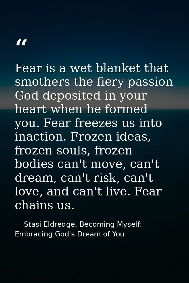 Fear is a wet blanket that smothers the fiery passion God deposited in your heart when he formed you. Fear freezes us in — Stasi Eldredge, Becoming Myself: Embracing God's Dream of You