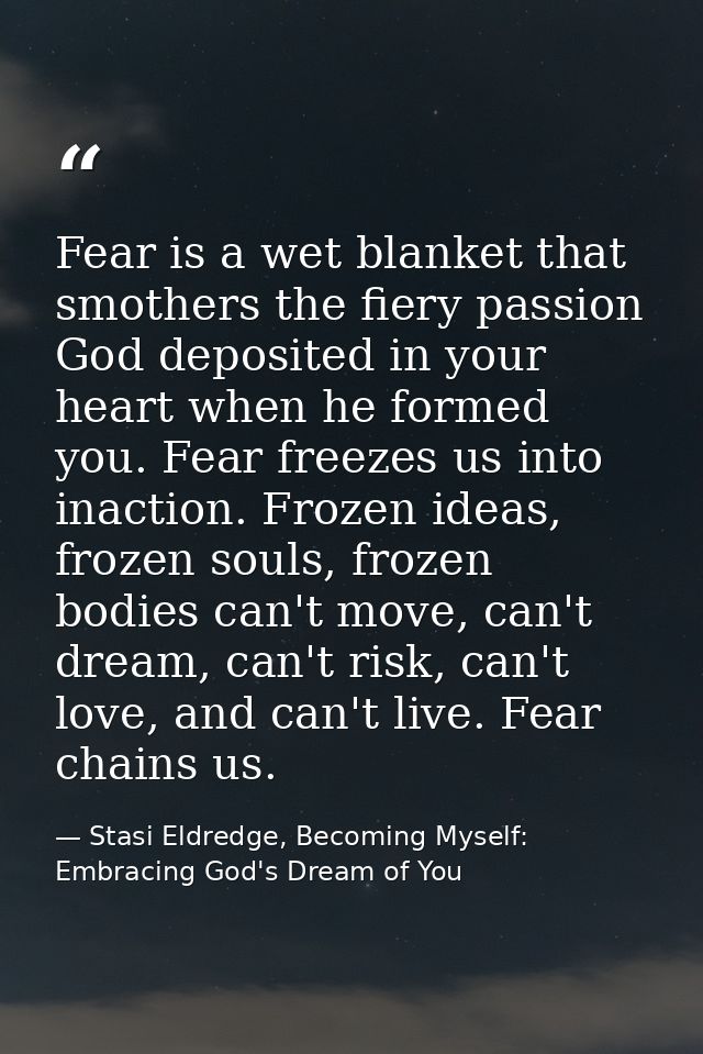 Fear is a wet blanket that smothers the fiery passion God deposited in your heart when he formed you. Fear freezes us in — Stasi Eldredge, Becoming Myself: Embracing God's Dream of You