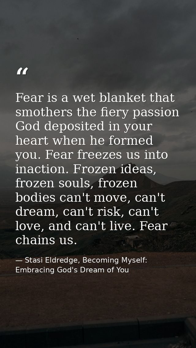 Fear is a wet blanket that smothers the fiery passion God deposited in your heart when he formed you. Fear freezes us in — Stasi Eldredge, Becoming Myself: Embracing God's Dream of You