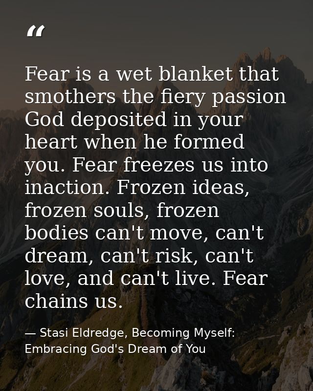 Fear is a wet blanket that smothers the fiery passion God deposited in your heart when he formed you. Fear freezes us in — Stasi Eldredge, Becoming Myself: Embracing God's Dream of You