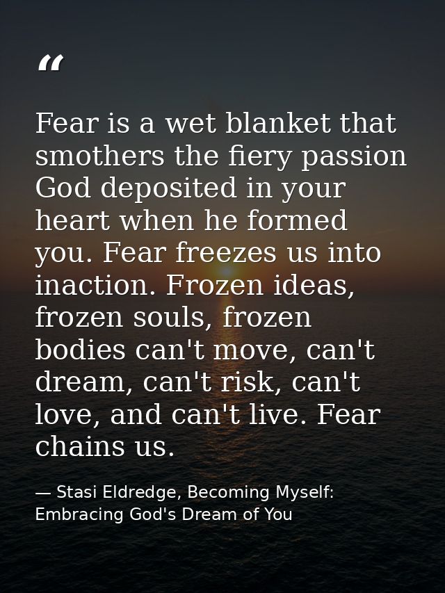 Fear is a wet blanket that smothers the fiery passion God deposited in your heart when he formed you. Fear freezes us in — Stasi Eldredge, Becoming Myself: Embracing God's Dream of You