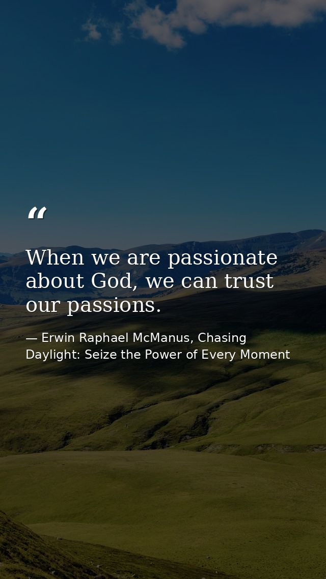 When we are passionate about God, we can trust our passions. — Erwin Raphael McManus, Chasing Daylight: Seize the Power of Every Moment