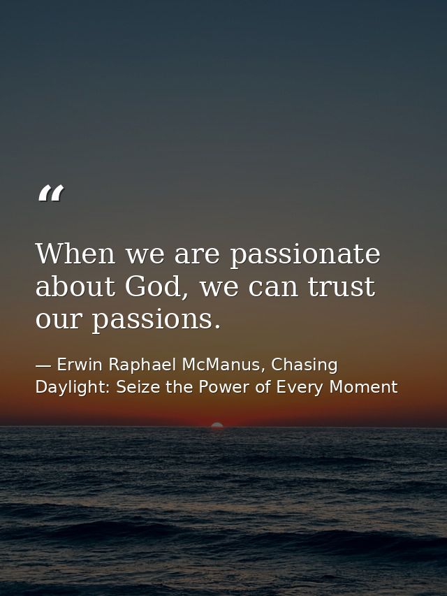 When we are passionate about God, we can trust our passions. — Erwin Raphael McManus, Chasing Daylight: Seize the Power of Every Moment