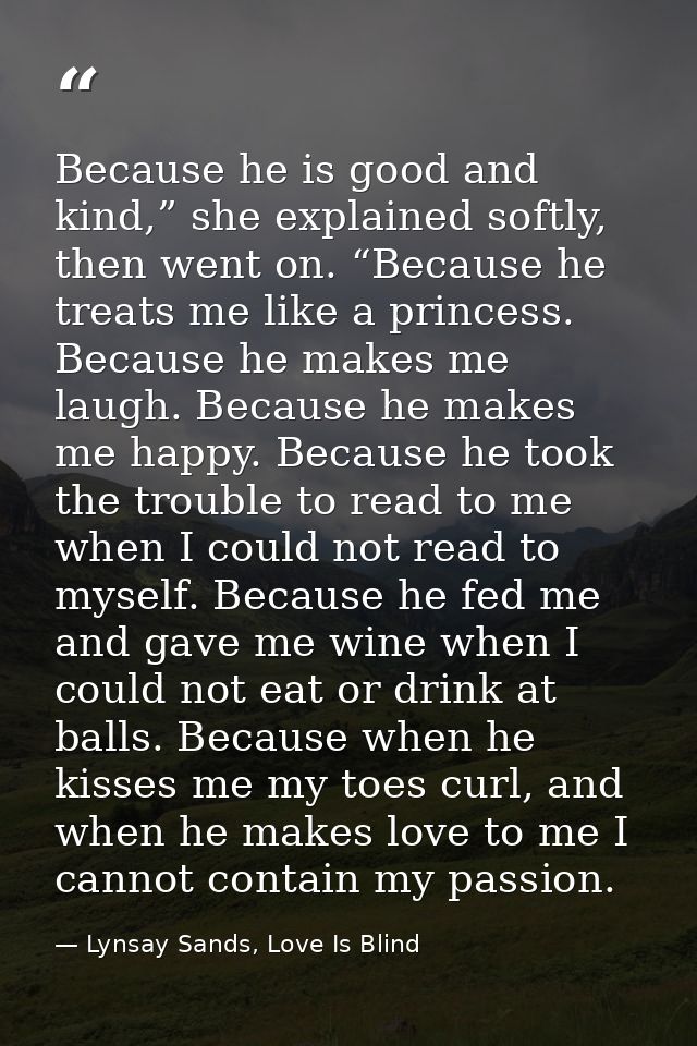 Because he is good and kind,” she explained softly, then went on. “Because he treats me like a princess. Because he make — Lynsay Sands, Love Is Blind