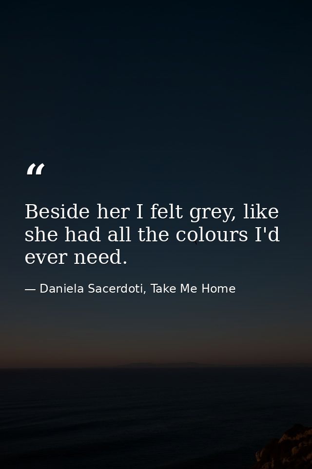 Beside her I felt grey, like she had all the colours I'd ever need. — Daniela Sacerdoti, Take Me Home