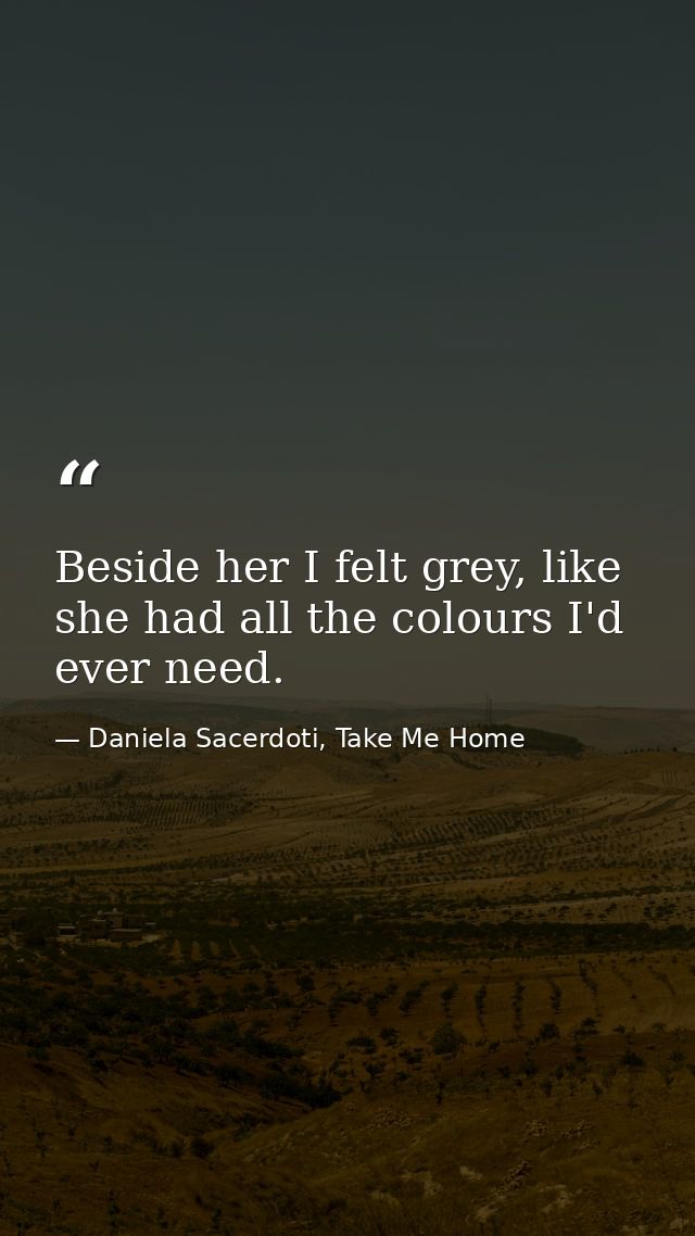 Beside her I felt grey, like she had all the colours I'd ever need. — Daniela Sacerdoti, Take Me Home