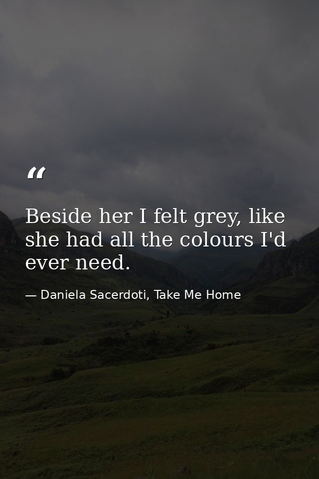 Beside her I felt grey, like she had all the colours I'd ever need. — Daniela Sacerdoti, Take Me Home