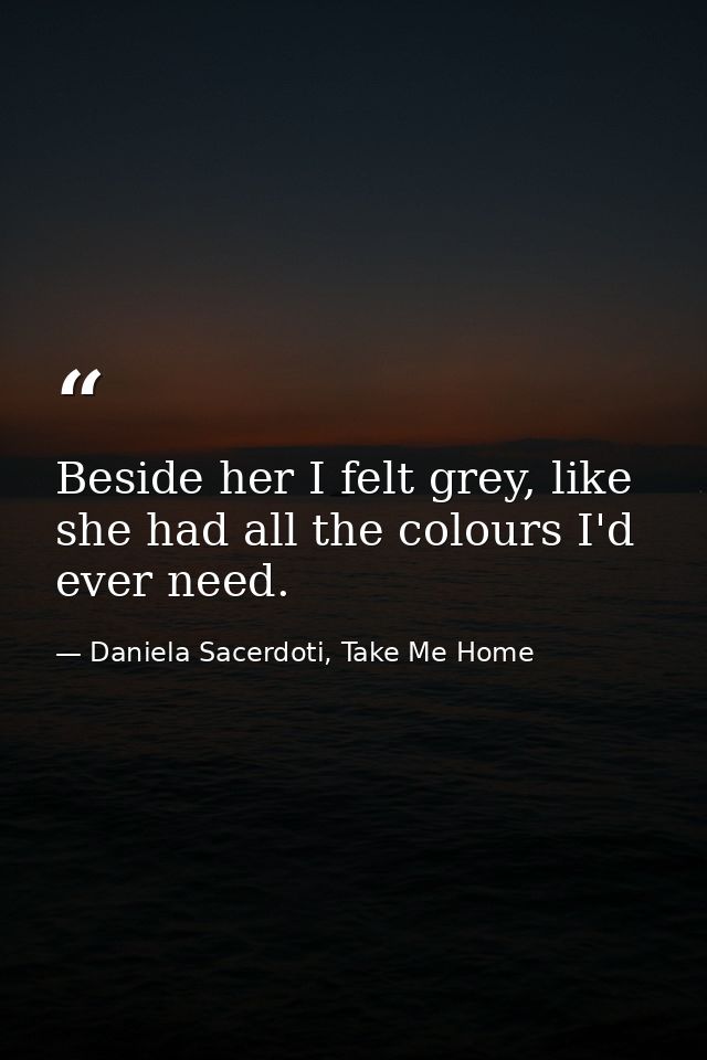 Beside her I felt grey, like she had all the colours I'd ever need. — Daniela Sacerdoti, Take Me Home