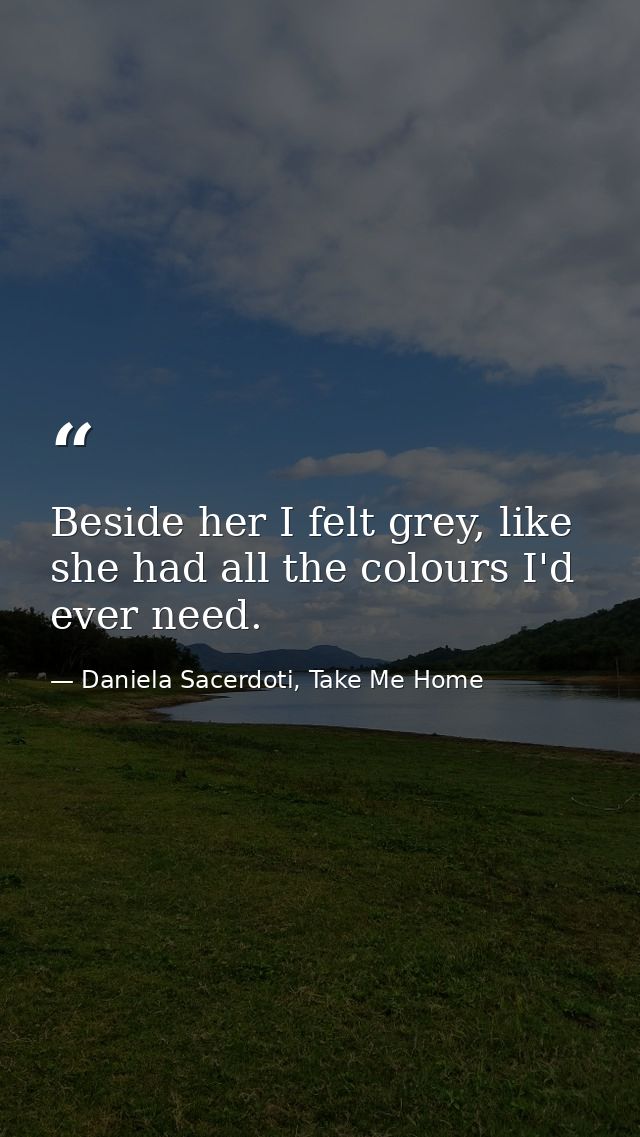 Beside her I felt grey, like she had all the colours I'd ever need. — Daniela Sacerdoti, Take Me Home