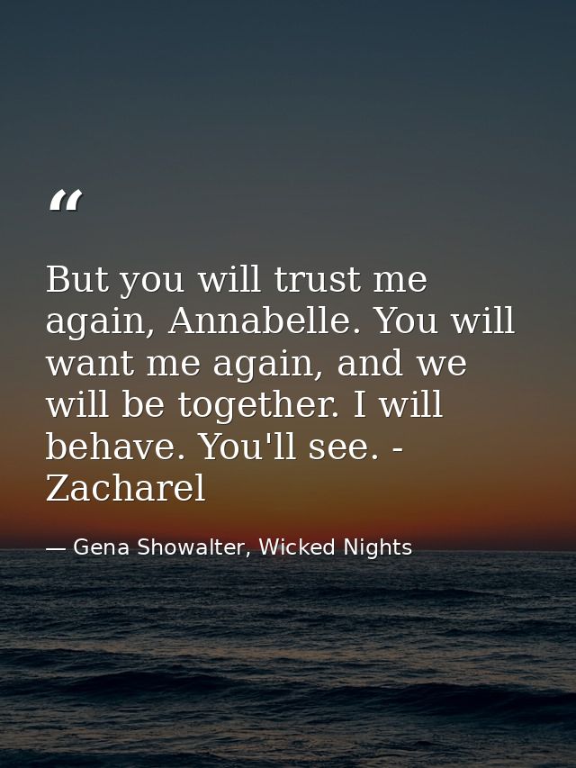 But you will trust me again, Annabelle. You will want me again, and we will be together. I will behave. You'll see. - Za — Gena Showalter, Wicked Nights