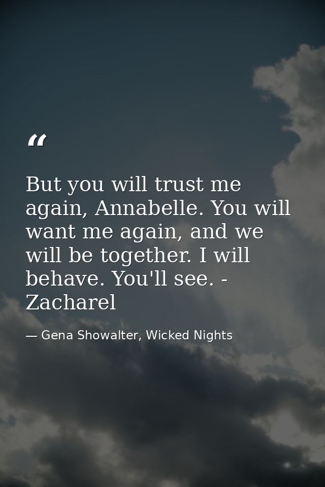But you will trust me again, Annabelle. You will want me again, and we will be together. I will behave. You'll see. - Za — Gena Showalter, Wicked Nights