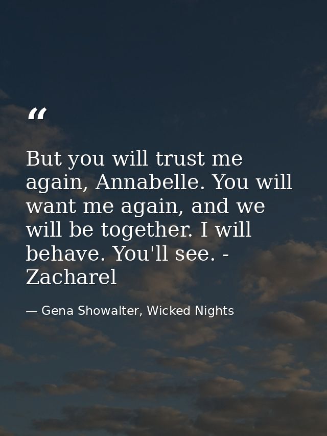 But you will trust me again, Annabelle. You will want me again, and we will be together. I will behave. You'll see. - Za — Gena Showalter, Wicked Nights