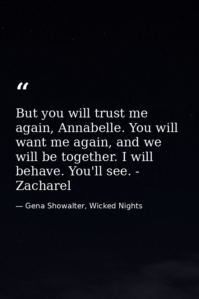 But you will trust me again, Annabelle. You will want me again, and we will be together. I will behave. You'll see. - Za — Gena Showalter, Wicked Nights