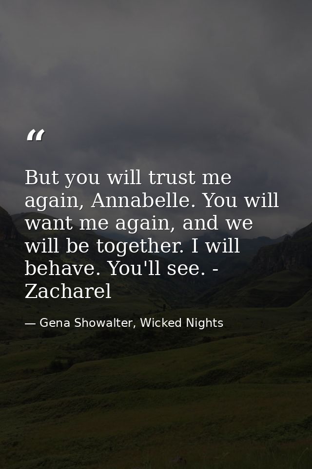 But you will trust me again, Annabelle. You will want me again, and we will be together. I will behave. You'll see. - Za — Gena Showalter, Wicked Nights
