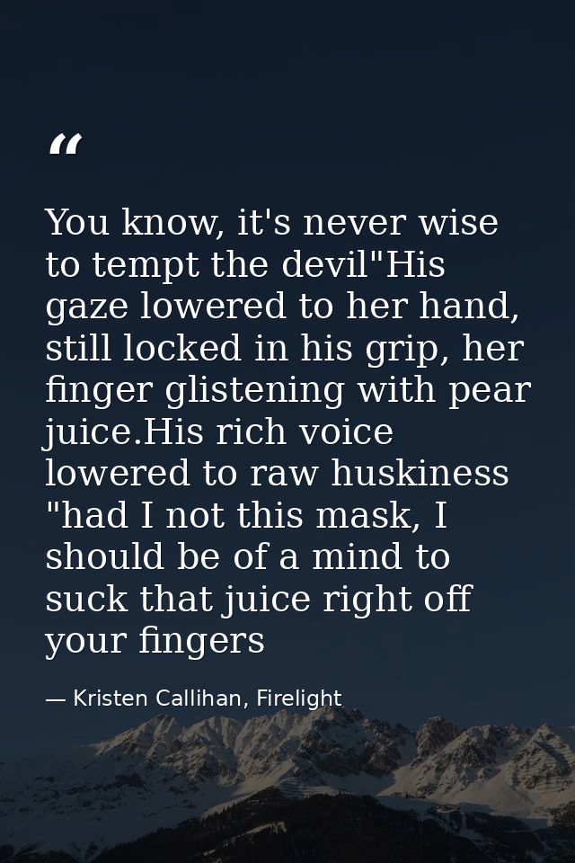 You know, it's never wise to tempt the devil"His gaze lowered to her hand, still locked in his grip, her finger glisteni — Kristen Callihan, Firelight