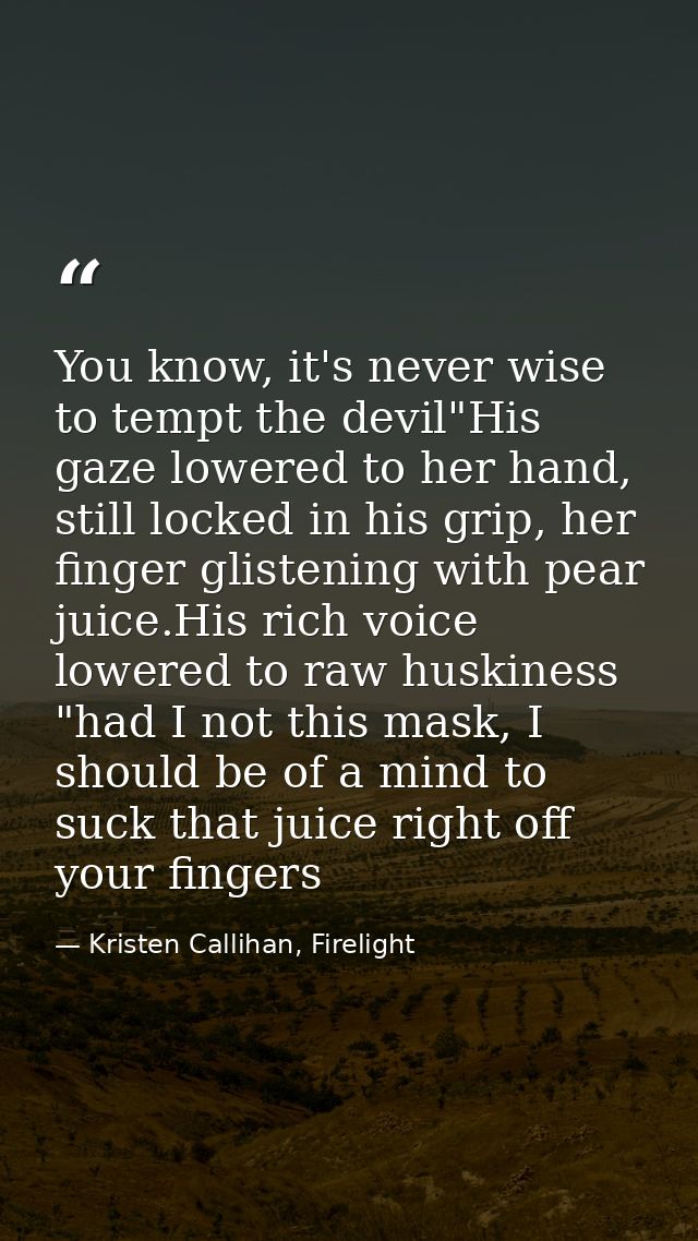 You know, it's never wise to tempt the devil"His gaze lowered to her hand, still locked in his grip, her finger glisteni — Kristen Callihan, Firelight