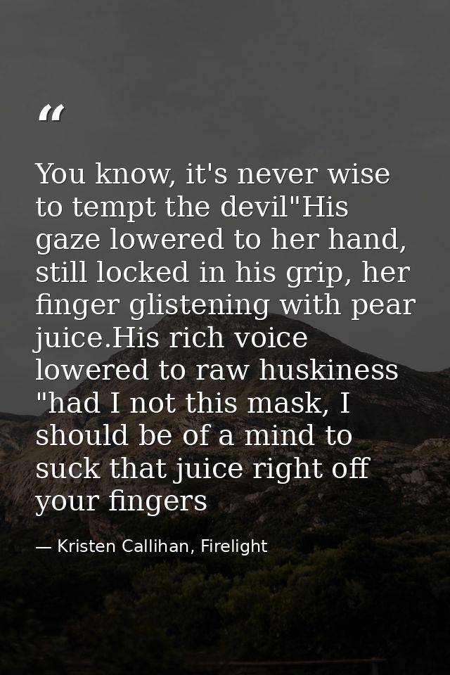 You know, it's never wise to tempt the devil"His gaze lowered to her hand, still locked in his grip, her finger glisteni — Kristen Callihan, Firelight