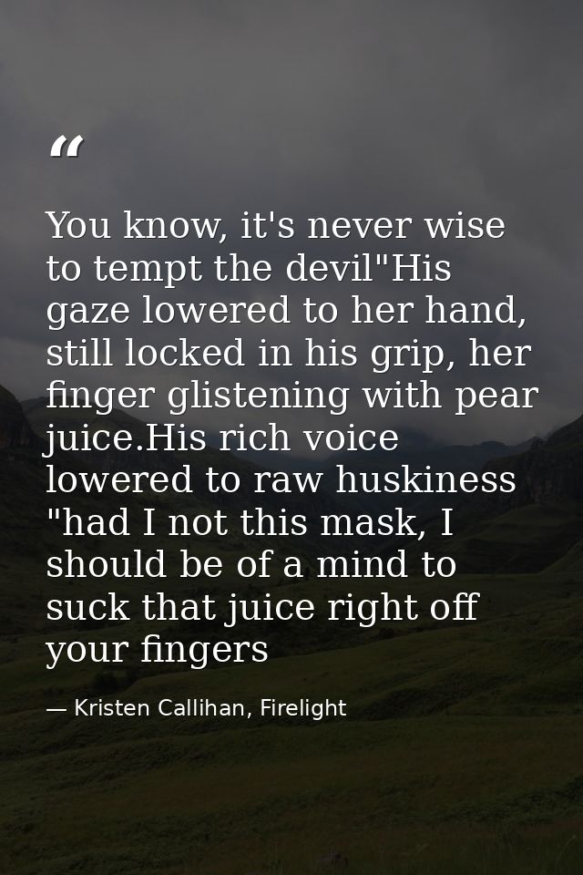 You know, it's never wise to tempt the devil"His gaze lowered to her hand, still locked in his grip, her finger glisteni — Kristen Callihan, Firelight