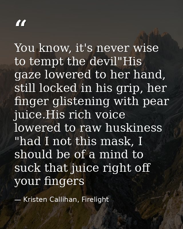 You know, it's never wise to tempt the devil"His gaze lowered to her hand, still locked in his grip, her finger glisteni — Kristen Callihan, Firelight