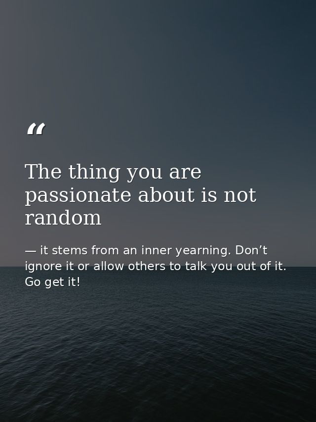 The thing you are passionate about is not random — it stems from an inner yearning. Don’t ignore it or allow others to talk you out of it. Go get it!