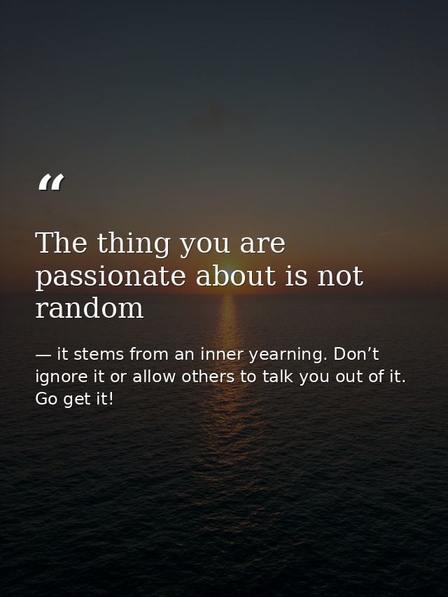 The thing you are passionate about is not random — it stems from an inner yearning. Don’t ignore it or allow others to talk you out of it. Go get it!