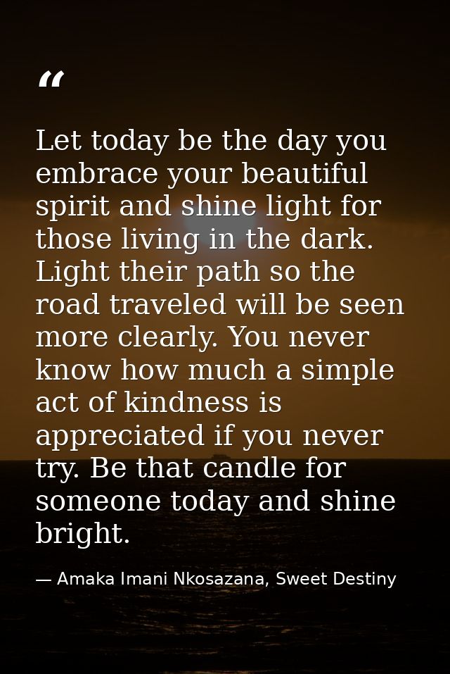 Let today be the day you embrace your beautiful spirit and shine light for those living in the dark. Light their path so — Amaka Imani Nkosazana, Sweet Destiny