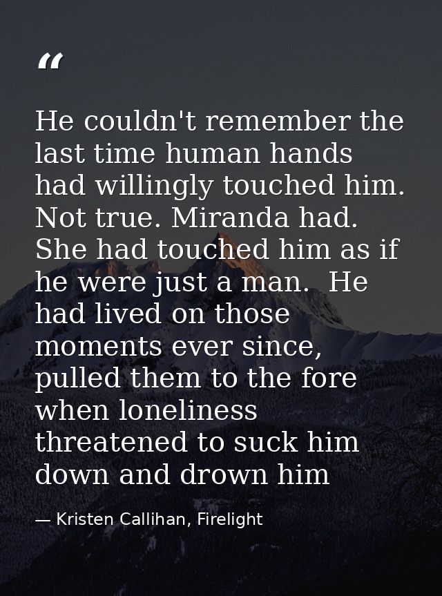He couldn't remember the last time human hands had willingly touched him. Not true. Miranda had. She had touched him as  — Kristen Callihan, Firelight
