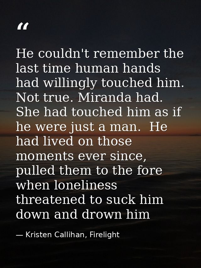 He couldn't remember the last time human hands had willingly touched him. Not true. Miranda had. She had touched him as  — Kristen Callihan, Firelight