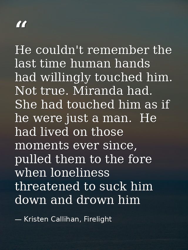 He couldn't remember the last time human hands had willingly touched him. Not true. Miranda had. She had touched him as  — Kristen Callihan, Firelight