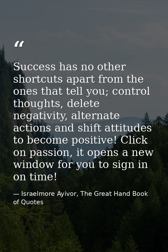 Success has no other shortcuts apart from the ones that tell you; control thoughts, delete negativity, alternate actions — Israelmore Ayivor, The Great Hand Book of Quotes