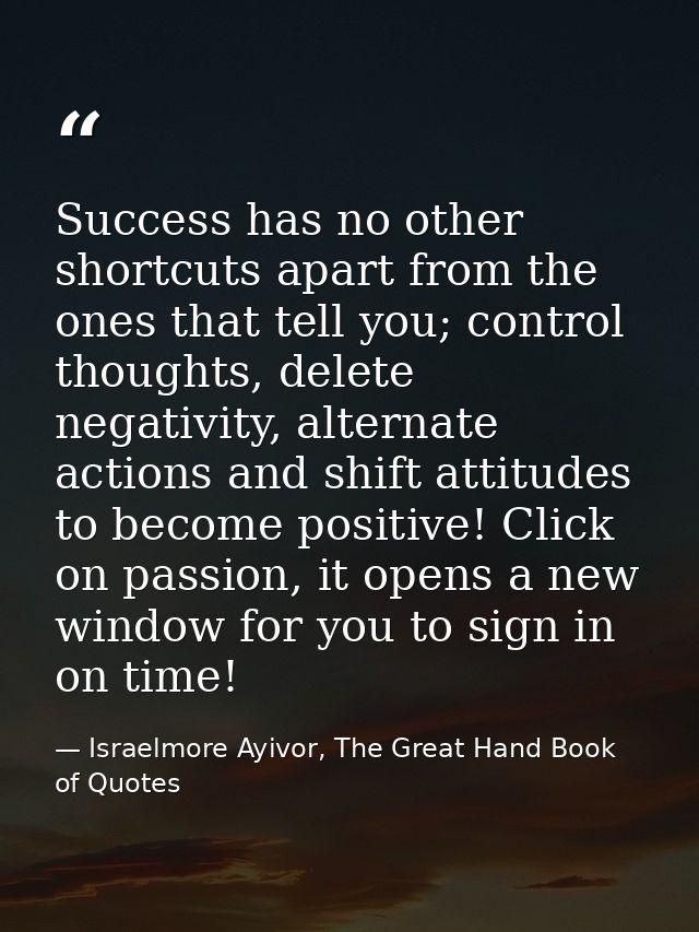 Success has no other shortcuts apart from the ones that tell you; control thoughts, delete negativity, alternate actions — Israelmore Ayivor, The Great Hand Book of Quotes