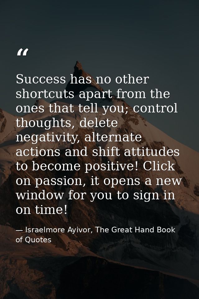 Success has no other shortcuts apart from the ones that tell you; control thoughts, delete negativity, alternate actions — Israelmore Ayivor, The Great Hand Book of Quotes
