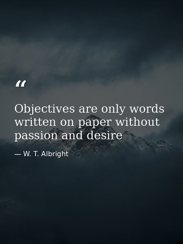 Objectives are only words written on paper without passion and desire — W. T. Albright