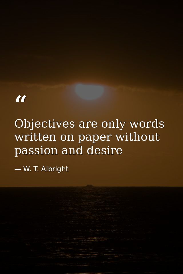 Objectives are only words written on paper without passion and desire — W. T. Albright