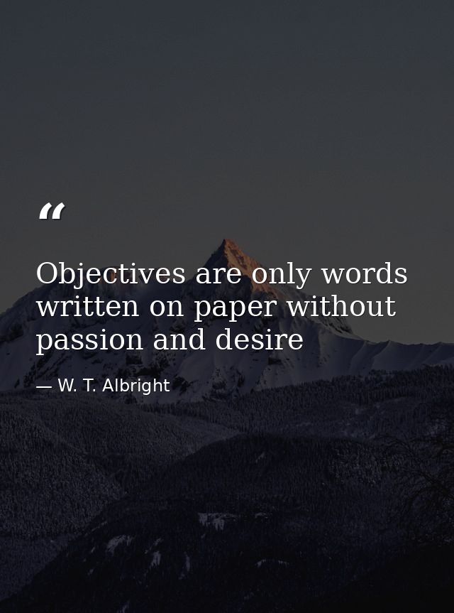 Objectives are only words written on paper without passion and desire — W. T. Albright