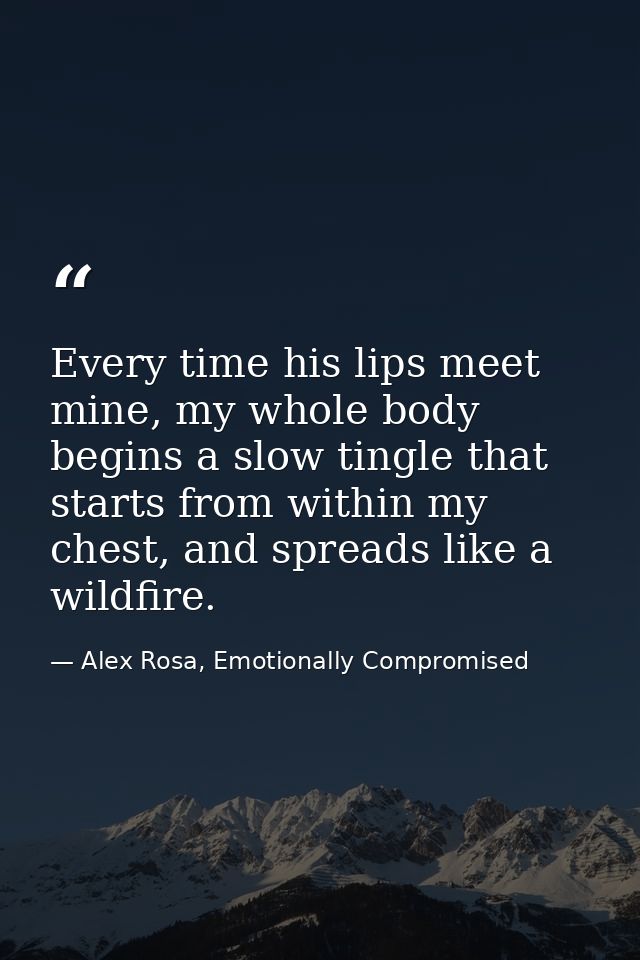Every time his lips meet mine, my whole body begins a slow tingle that starts from within my chest, and spreads like a w — Alex Rosa, Emotionally Compromised