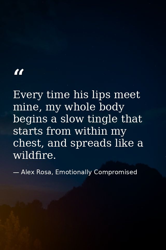 Every time his lips meet mine, my whole body begins a slow tingle that starts from within my chest, and spreads like a w — Alex Rosa, Emotionally Compromised