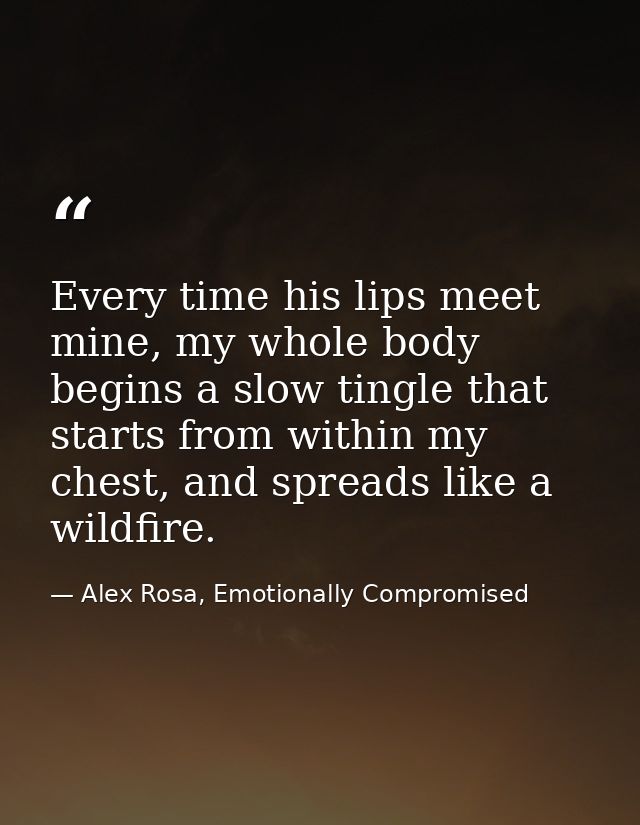 Every time his lips meet mine, my whole body begins a slow tingle that starts from within my chest, and spreads like a w — Alex Rosa, Emotionally Compromised