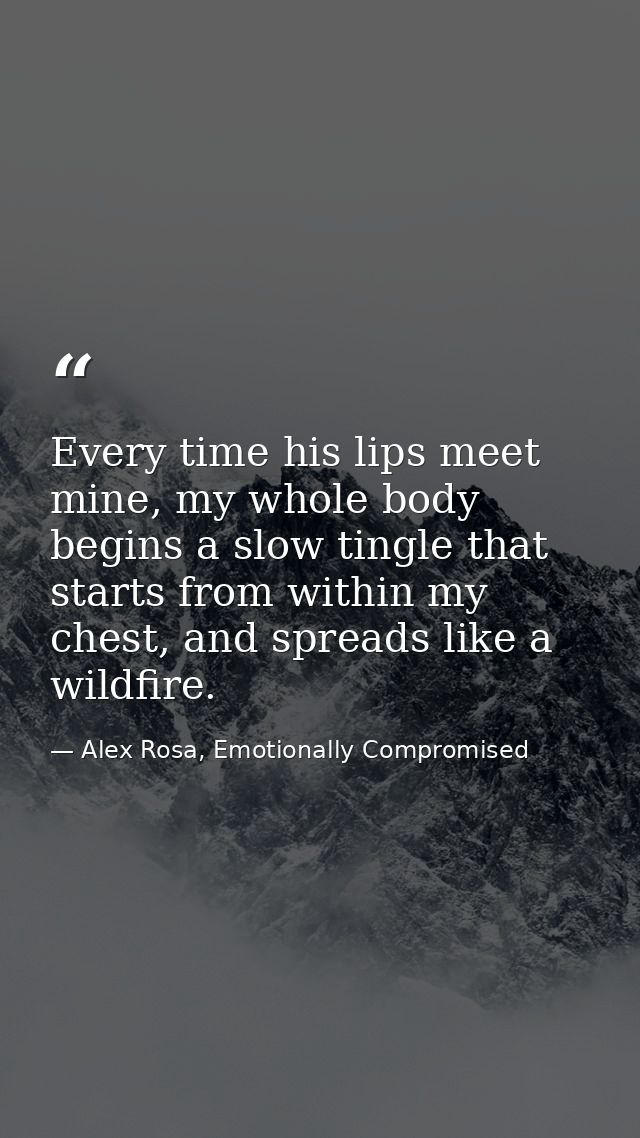 Every time his lips meet mine, my whole body begins a slow tingle that starts from within my chest, and spreads like a w — Alex Rosa, Emotionally Compromised