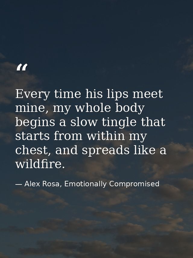 Every time his lips meet mine, my whole body begins a slow tingle that starts from within my chest, and spreads like a w — Alex Rosa, Emotionally Compromised